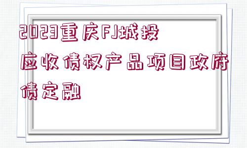 2023重慶FJ城投應(yīng)收債權(quán)產(chǎn)品項目政府債定融