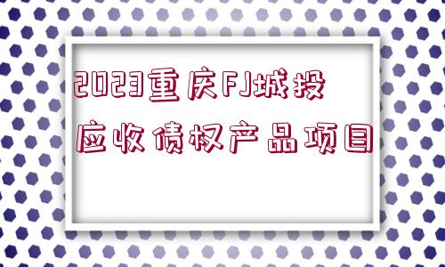 2023重慶FJ城投應收債權(quán)產(chǎn)品項目