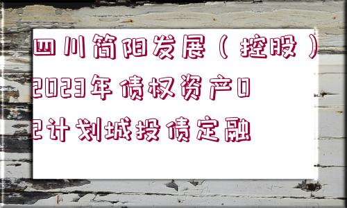 四川簡(jiǎn)陽(yáng)發(fā)展（控股）2023年債權(quán)資產(chǎn)02計(jì)劃城投債定融