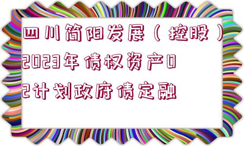 四川簡陽發(fā)展（控股）2023年債權資產(chǎn)02計劃政府債定融