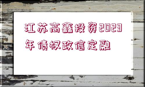 江蘇高鑫投資2023年債權(quán)政信定融