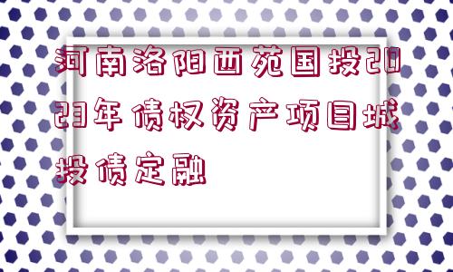 河南洛陽西苑國投2023年債權(quán)資產(chǎn)項目城投債定融