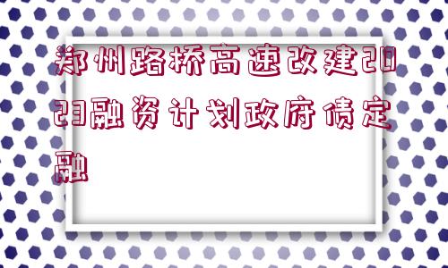 鄭州路橋高速改建2023融資計劃政府債定融