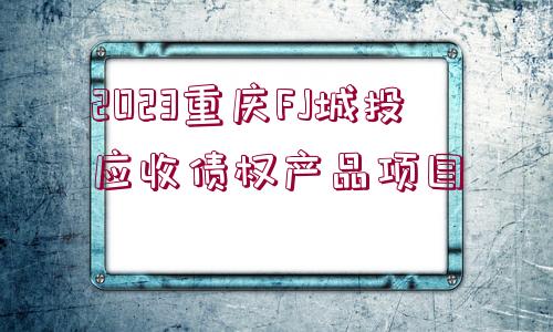 2023重慶FJ城投應(yīng)收債權(quán)產(chǎn)品項目