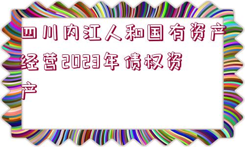 四川內(nèi)江人和國(guó)有資產(chǎn)經(jīng)營(yíng)2023年債權(quán)資產(chǎn)