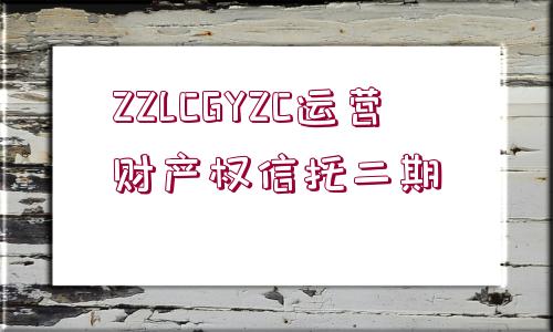 ZZLCGYZC運營財產(chǎn)權(quán)信托二期