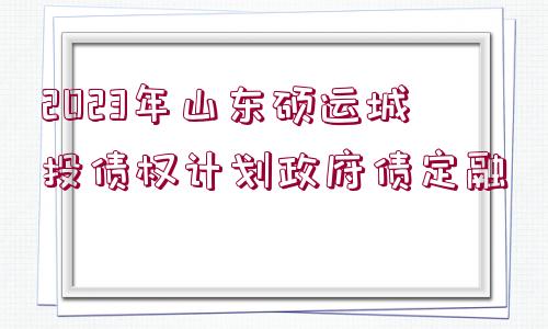 2023年山東碩運城投債權計劃政府債定融