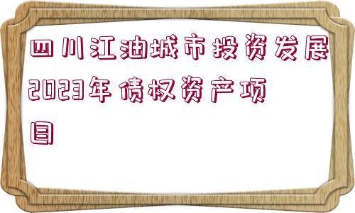 四川江油城市投資發(fā)展2023年債權資產(chǎn)項目