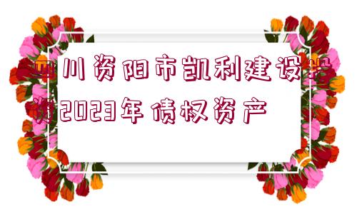 四川資陽市凱利建設(shè)投資2023年債權(quán)資產(chǎn)