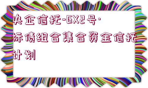 央企信托-GX2號(hào)·標(biāo)債組合集合資金信托計(jì)劃