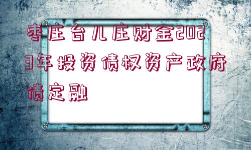 棗莊臺兒莊財金2023年投資債權資產(chǎn)政府債定融