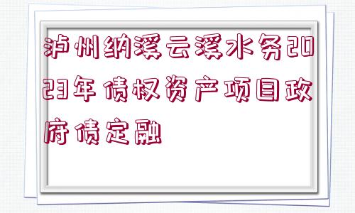 瀘州納溪云溪水務(wù)2023年債權(quán)資產(chǎn)項目政府債定融