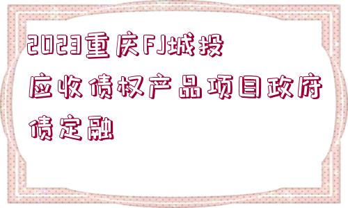 2023重慶FJ城投應收債權產(chǎn)品項目政府債定融