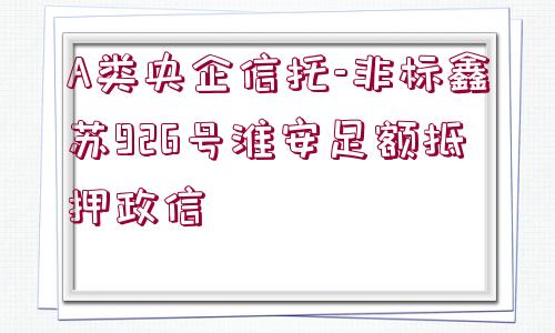 A類央企信托-非標(biāo)鑫蘇926號淮安足額抵押政信