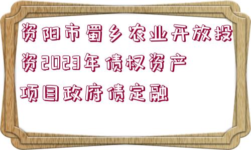 資陽(yáng)市蜀鄉(xiāng)農(nóng)業(yè)開(kāi)放投資2023年債權(quán)資產(chǎn)項(xiàng)目政府債定融