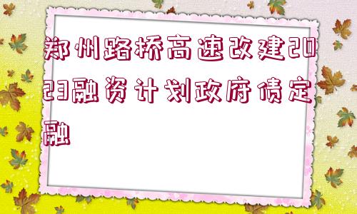 鄭州路橋高速改建2023融資計劃政府債定融