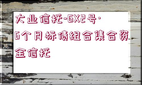 大業(yè)信托-GX2號(hào)·6個(gè)月標(biāo)債組合集合資金信托