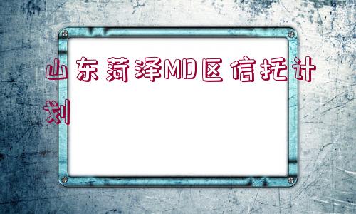 山東菏澤MD區(qū)信托計劃