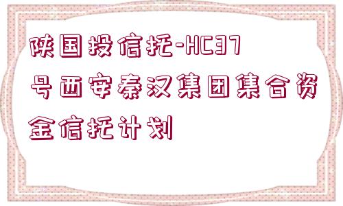 陜國投信托-HC37號西安秦漢集團集合資金信托計劃