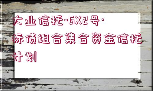 大業(yè)信托-GX2號·標(biāo)債組合集合資金信托計(jì)劃