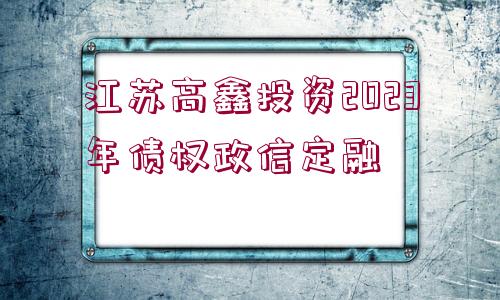 江蘇高鑫投資2023年債權(quán)政信定融