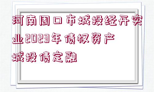 河南周口市城投經(jīng)開實業(yè)2023年債權(quán)資產(chǎn)城投債定融