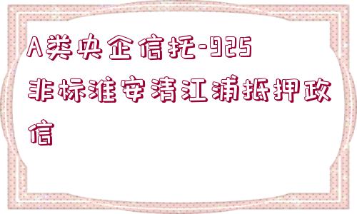 A類央企信托-925非標淮安清江浦抵押政信