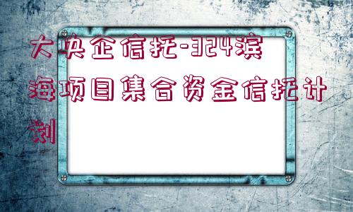 大央企信托-324濱海項(xiàng)目集合資金信托計(jì)劃