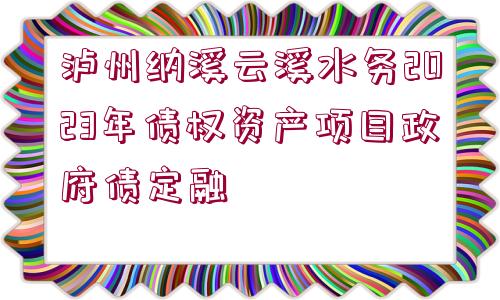 瀘州納溪云溪水務(wù)2023年債權(quán)資產(chǎn)項目政府債定融