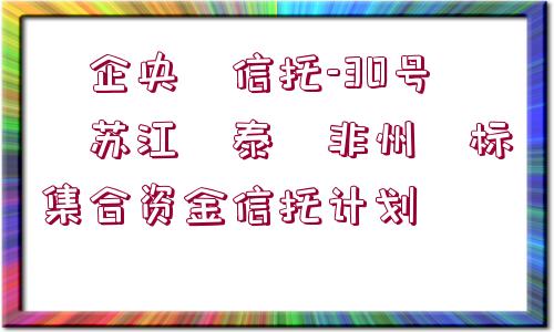 ?企央?信托-30號(hào)?蘇江?泰?非州?標(biāo)集合資金信托計(jì)劃