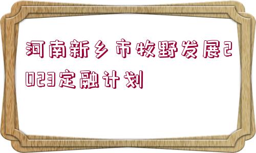 河南新鄉(xiāng)市牧野發(fā)展2023定融計劃