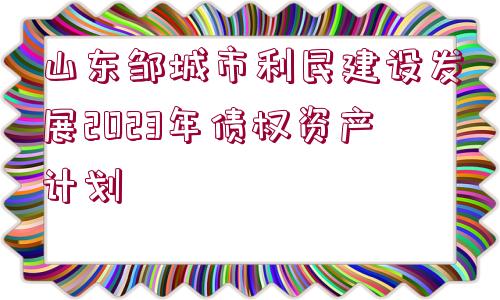 山東鄒城市利民建設(shè)發(fā)展2023年債權(quán)資產(chǎn)計(jì)劃