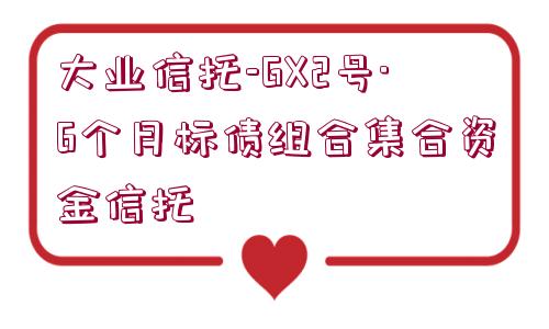 大業(yè)信托-GX2號·6個月標債組合集合資金信托