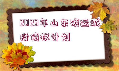 2023年山東碩運城投債權計劃