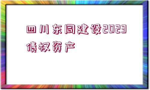 四川東同建設(shè)2023債權(quán)資產(chǎn)