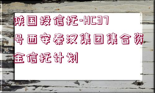 陜國(guó)投信托-HC37號(hào)西安秦漢集團(tuán)集合資金信托計(jì)劃