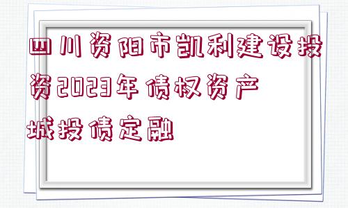 四川資陽(yáng)市凱利建設(shè)投資2023年債權(quán)資產(chǎn)城投債定融