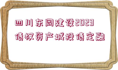 四川東同建設2023債權(quán)資產(chǎn)城投債定融