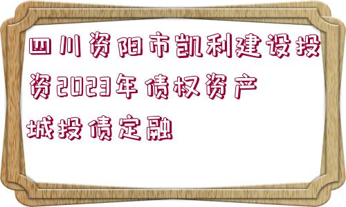 四川資陽市凱利建設(shè)投資2023年債權(quán)資產(chǎn)城投債定融