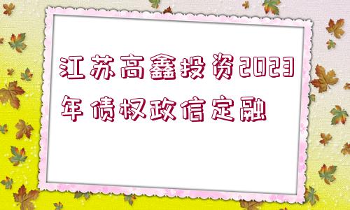 江蘇高鑫投資2023年債權(quán)政信定融