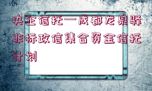 央企信托—成都龍泉驛非標政信集合資金信托計劃