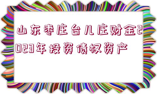 山東棗莊臺兒莊財金2023年投資債權(quán)資產(chǎn)