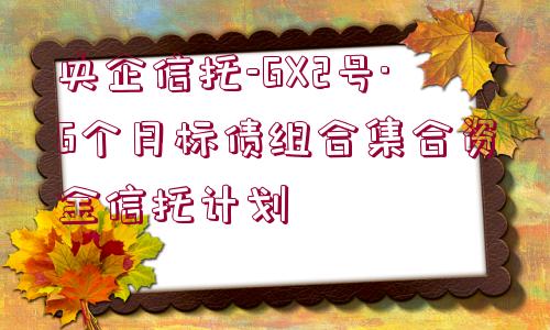 央企信托-GX2號(hào)·6個(gè)月標(biāo)債組合集合資金信托計(jì)劃