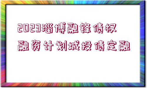 2023淄博融鋒債權(quán)融資計劃城投債定融