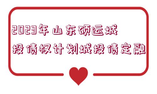 2023年山東碩運城投債權(quán)計劃城投債定融