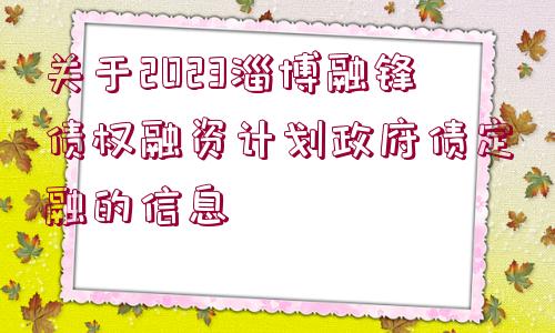 關(guān)于2023淄博融鋒債權(quán)融資計劃政府債定融的信息