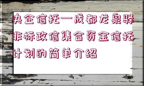 央企信托—成都龍泉驛非標(biāo)政信集合資金信托計劃的簡單介紹