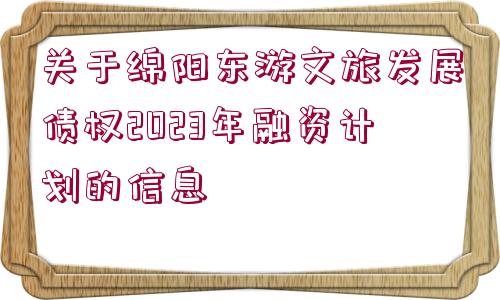 關于綿陽東游文旅發(fā)展債權2023年融資計劃的信息