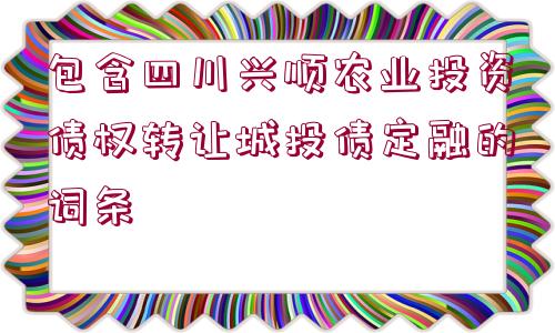 包含四川興順農業(yè)投資債權轉讓城投債定融的詞條