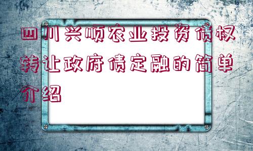 四川興順農(nóng)業(yè)投資債權(quán)轉(zhuǎn)讓政府債定融的簡單介紹